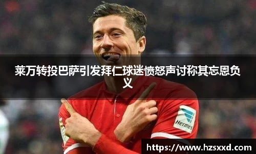 莱万转投巴萨引发拜仁球迷愤怒声讨称其忘恩负义